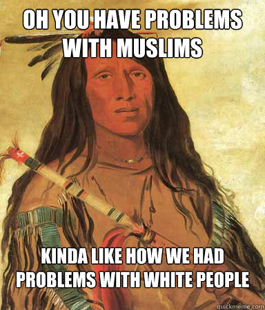 oh you have problems with Muslims kinda like how we had problems with white people  - oh you have problems with Muslims kinda like how we had problems with white people   Chief High Backed Wolf asks