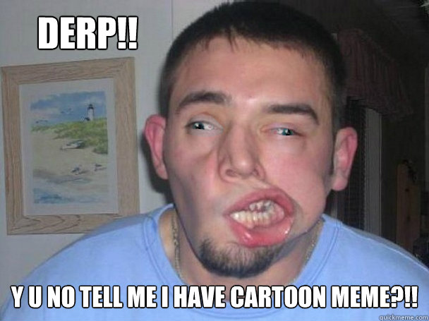 DERP!! y u no tell me i have cartoon meme?!!  Real Life Y U NO