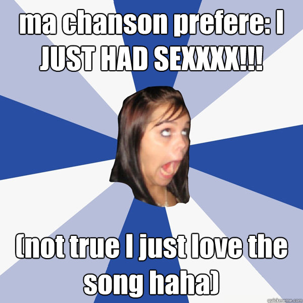 ma chanson prefere: I JUST HAD SEXXXX!!! (not true I just love the song haha) - ma chanson prefere: I JUST HAD SEXXXX!!! (not true I just love the song haha)  Annoying Facebook Girl