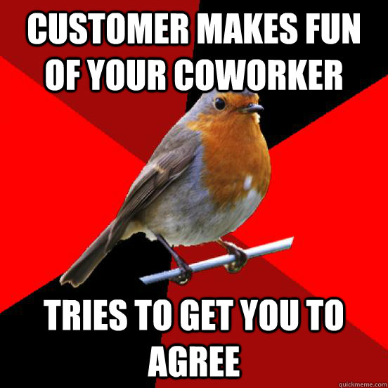 Customer makes fun of your coworker tries to get you to agree  retail robin
