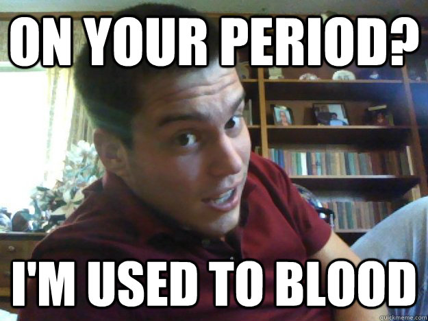 On your period? I'm used to blood  
