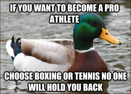 if you want to become a pro athlete choose boxing or tennis no one will hold you back  Actual Advice Mallard