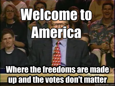Welcome to 
America
 Where the freedoms are made up and the votes don't matter  Its time to play drew carey