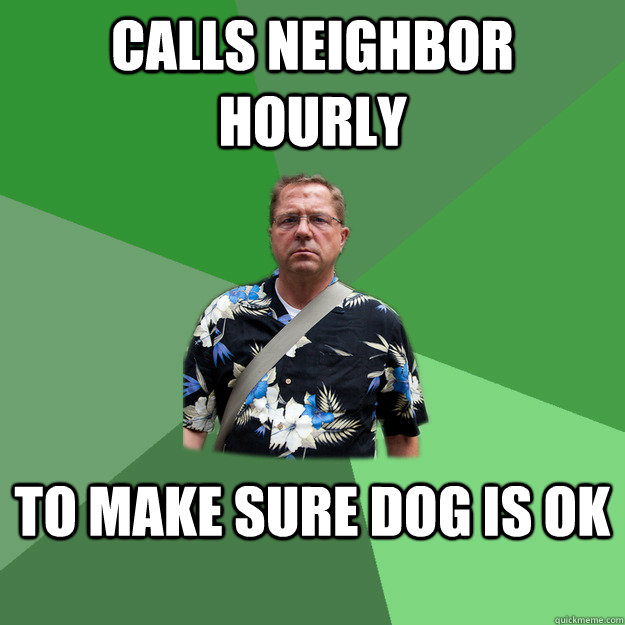 calls neighbor hourly to make sure dog is ok  Nervous Vacation Dad