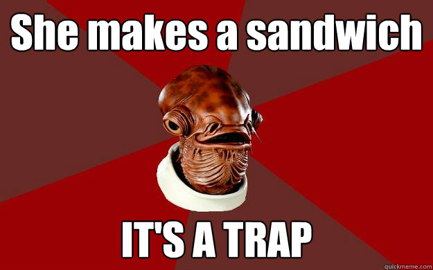 She makes a sandwich IT'S A TRAP  Admiral Ackbar Relationship Expert