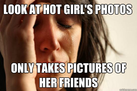 Look at hot girl's photos only takes pictures of her friends  First World Problems