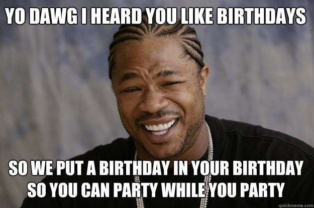 Yo dawg i heard you like birthdays so we put a birthday in your birthday so you can party while you party  Xzibit meme