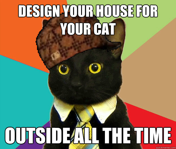 design your house for your cat outside all the time  Scumbag Cat