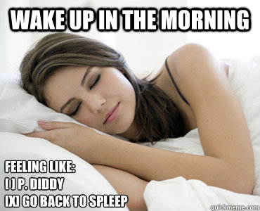 wake up in the morning Feeling like:
[ ] P. Diddy
[X] go back to spleep  Sleep Meme