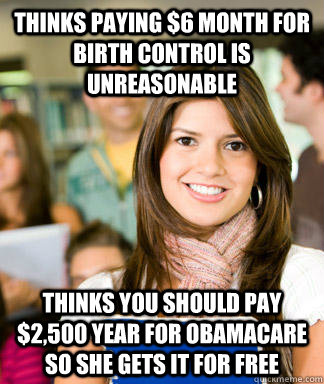 Thinks paying $6 month for birth control is unreasonable thinks you should pay $2,500 year for Obamacare so she gets it for free  Sheltered College Freshman