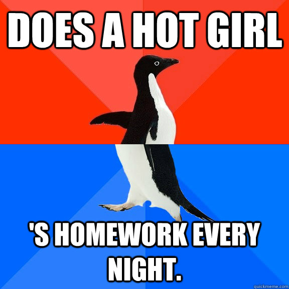 Does a hot girl 's homework every night.   Socially Awesome Awkward Penguin