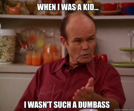 When I was a kid... I wasn't such a dumbass  Red Forman