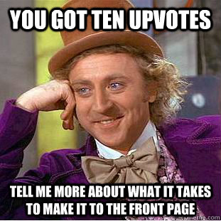 You got ten upvotes Tell me more about what it takes to make it to the front page  Creepy Wonka