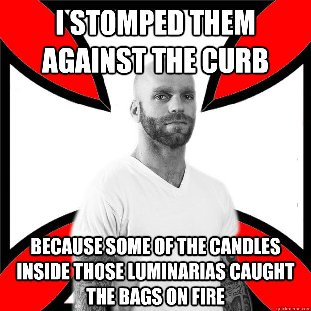 i stomped them against the curb because some of the candles inside those luminarias caught the bags on fire  Skinhead with a Heart of Gold