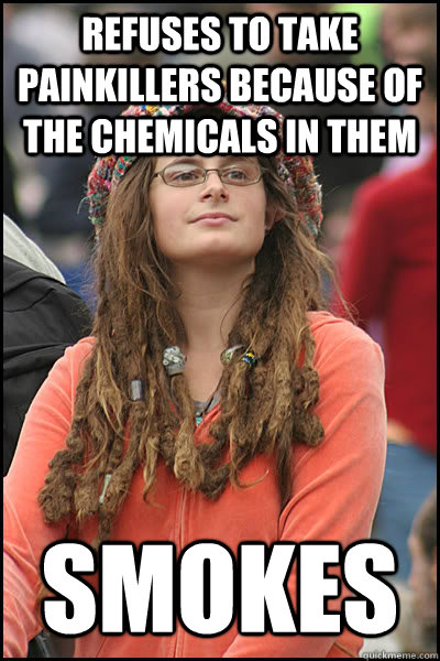 Refuses to take painkillers because of the chemicals in them smokes  College Liberal