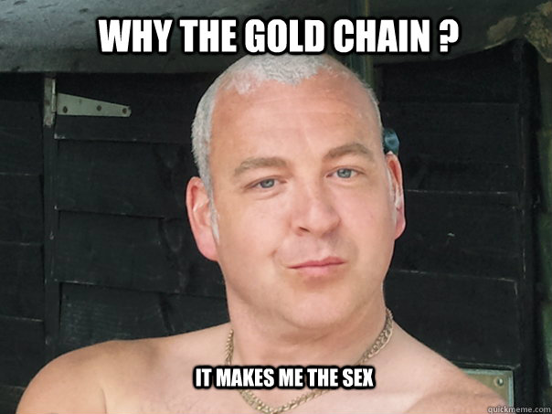 Why the Gold Chain ? It makes me the sex  