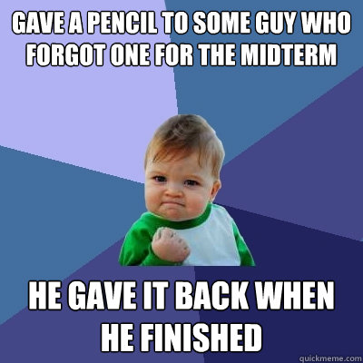 gave a pencil to some guy who forgot one for the midterm he gave it back when he finished  Success Kid