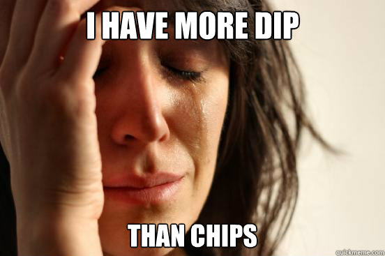 I have more dip than chips  First World Problems