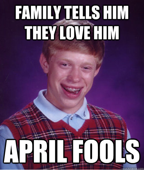 Family tells him they Love him APRIL FOOLS  Bad Luck Brian