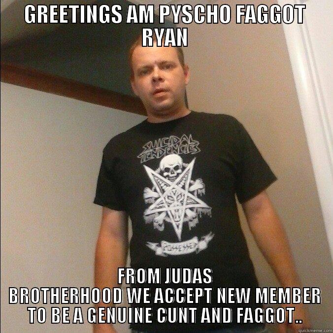 COCKSUCKER FOR LIFE - GREETINGS AM PYSCHO FAGGOT RYAN FROM JUDAS BROTHERHOOD WE ACCEPT NEW MEMBER TO BE A GENUINE CUNT AND FAGGOT.. Misc