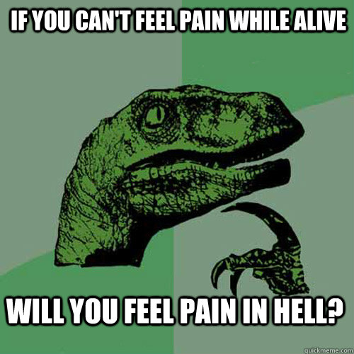 If you can't feel pain while alive will you feel pain in hell?  Philosoraptor