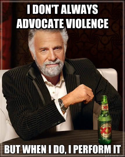 I don't always advocate violence but when i do, i perform it  The Most Interesting Man In The World