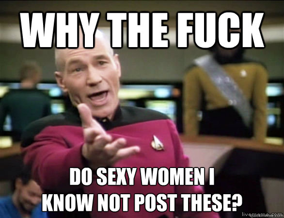 why the fuck Do sexy women I 
know not post these? - why the fuck Do sexy women I 
know not post these?  Annoyed Picard HD