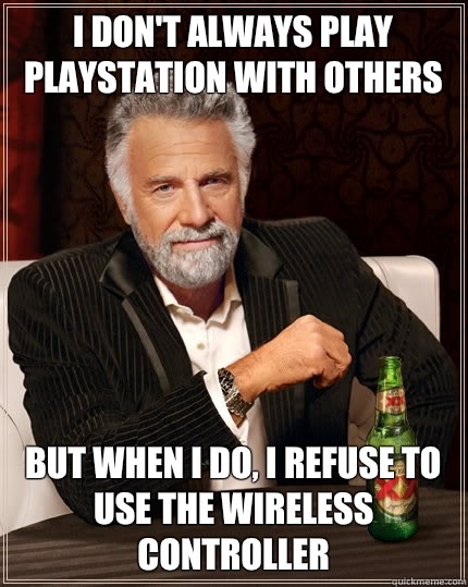 I don't always play Playstation with others but when I do, I refuse to use the wireless controller  The Most Interesting Man In The World