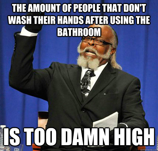 The amount of people that don't wash their hands after using the bathroom Is too damn high  Jimmy McMillan