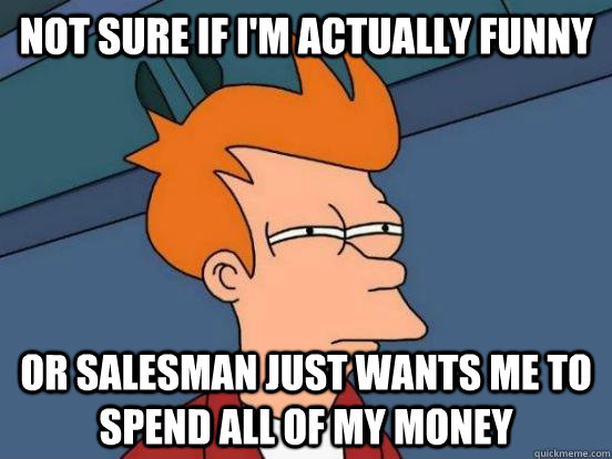 Not sure if i'm actually funny Or salesman just wants me to spend all of my money - Not sure if i'm actually funny Or salesman just wants me to spend all of my money  Futurama Frys Unsure but Sure