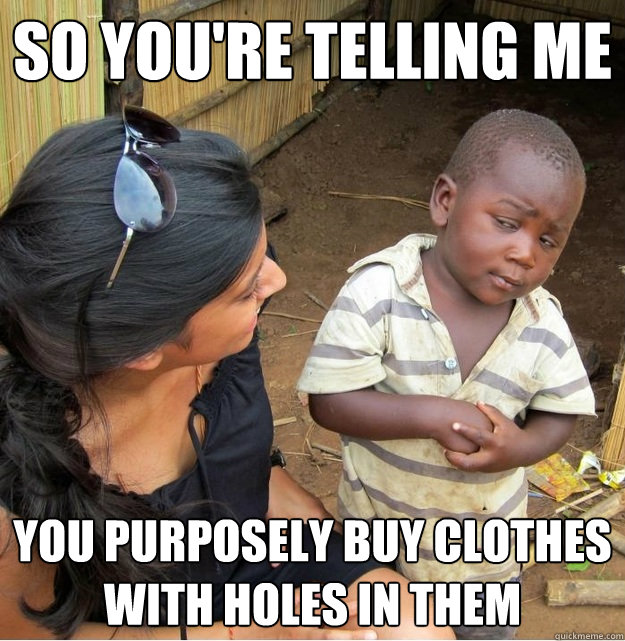 so you're telling me you purposely buy clothes with holes in them  Skeptical Third World Kid