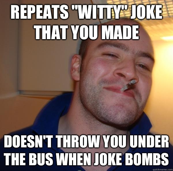 Repeats "witty" joke that you made Doesn't throw you under the bus when
