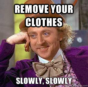 Remove your clothes slowly, slowly  Condescending Wonka