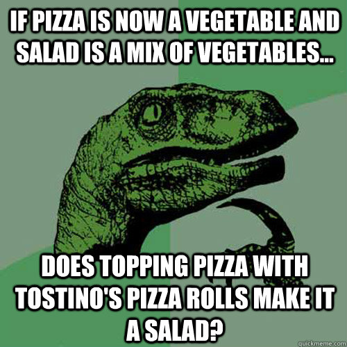 If pizza is now a vegetable and salad is a mix of vegetables... Does topping pizza with Tostino's pizza rolls make it a salad? - If pizza is now a vegetable and salad is a mix of vegetables... Does topping pizza with Tostino's pizza rolls make it a salad?  Philosoraptor