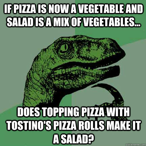 If pizza is now a vegetable and salad is a mix of vegetables... Does topping pizza with Tostino's pizza rolls make it a salad?  Philosoraptor