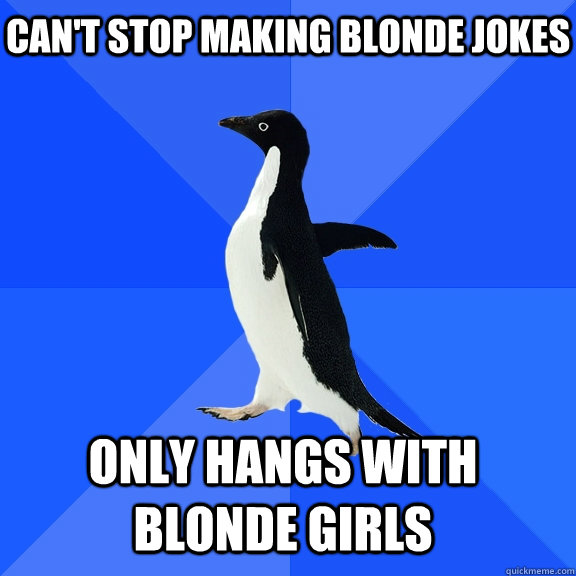 Can't stop making blonde jokes only hangs with blonde girls   Socially Awkward Penguin