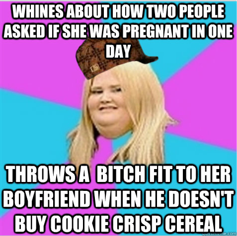 Whines about how two people asked if she was pregnant in one day  throws a  bitch fit to her boyfriend when he doesn't buy cookie crisp cereal  scumbag fat girl