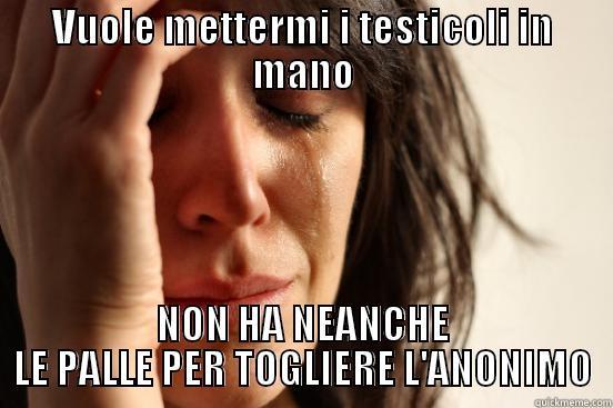 VUOLE METTERMI I TESTICOLI IN MANO NON HA NEANCHE LE PALLE PER TOGLIERE L'ANONIMO First World Problems