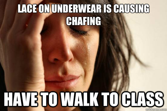 lace on underwear is causing chafing have to walk to class  First World Problems