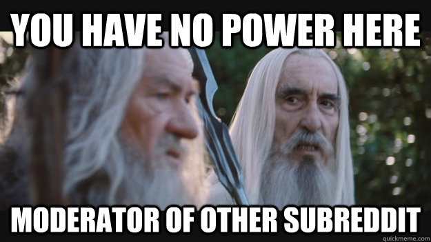 You have no power here moderator of other subreddit  Saruman the White