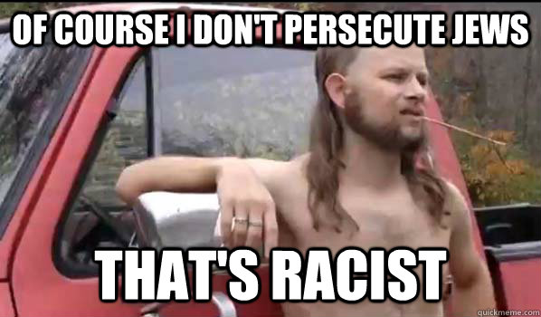 Of course I don't persecute jews That's racist  Almost Politically Correct Redneck