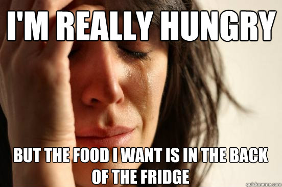 I'm really hungry but the food i want is in the back of the fridge  First World Problems