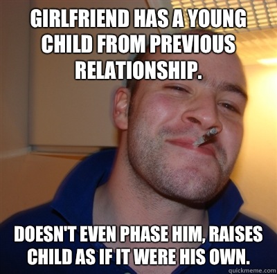 Girlfriend has a young child from previous relationship. Doesn't even phase him, raises child as if it were his own.  GoodGuyGreg