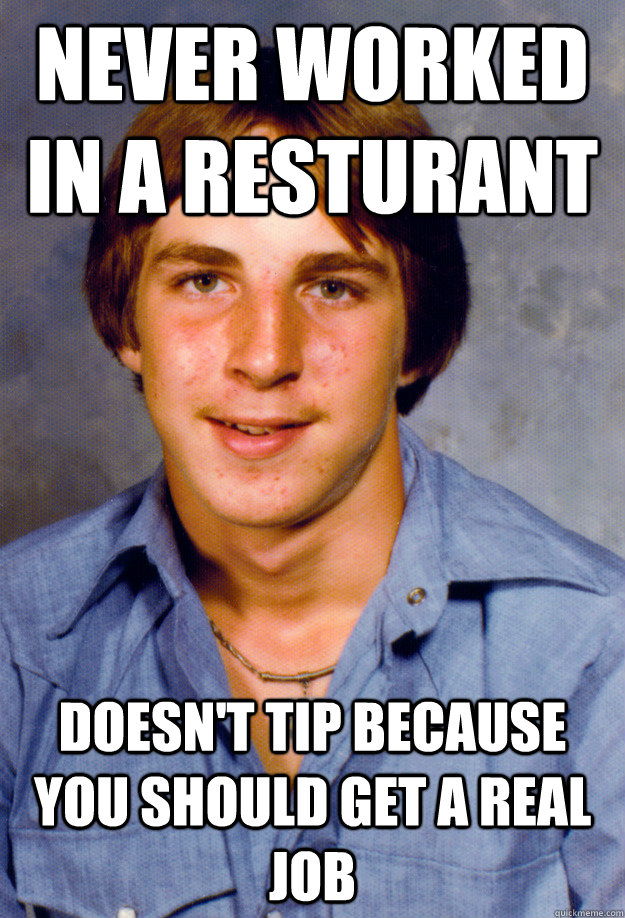 Never worked in a resturant doesn't tip because you should get a real job  Old Economy Steven
