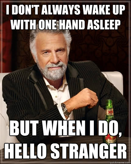 I don't always wake up with one hand asleep but when I do, hello stranger  The Most Interesting Man In The World