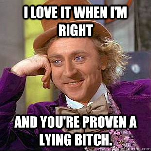 I love it when I'm right and you're proven a lying bitch.  Condescending Wonka