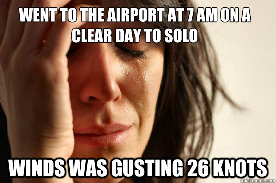 Went to the airport at 7 am on a clear day to solo winds was gusting 26 knots  First World Problems