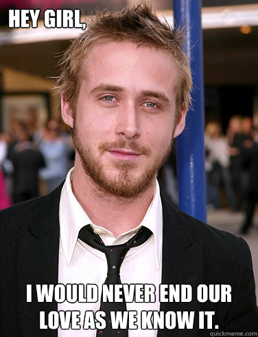 Hey girl, I Would Never End Our Love As We Know It.  - Hey girl, I Would Never End Our Love As We Know It.   Paul Ryan Gosling