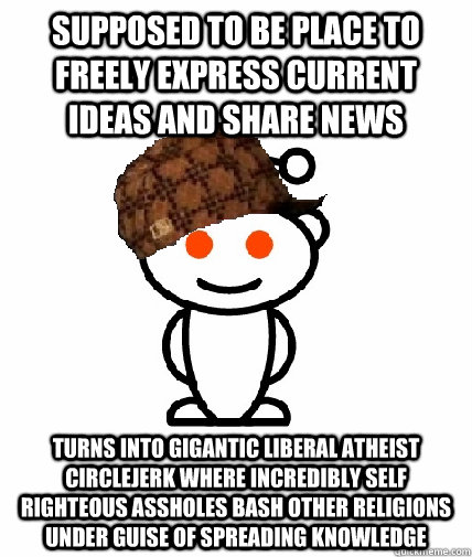 Supposed to be place to freely express current ideas and share news turns into gigantic liberal atheist circlejerk where incredibly self righteous assholes bash other religions under guise of spreading knowledge  Scumbag Reddit