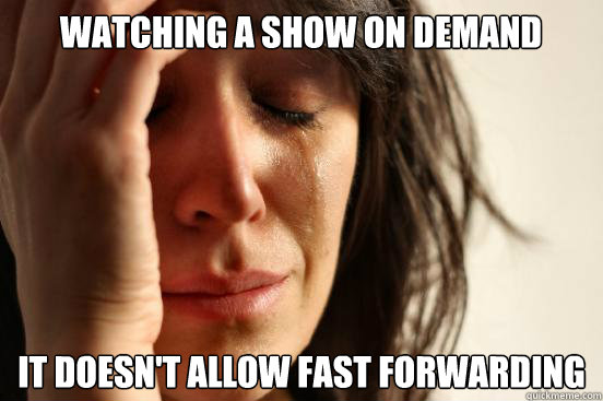 Watching a show On Demand It doesn't allow fast forwarding  First World Problems
